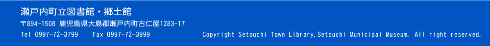 瀬戸内町立図書館郷土館 〒894-1508 鹿児島県大島郡瀬戸内町古仁屋1283-17 Tel 0997-72-3799 Fax 0997-72-3999 Copyright Setouchi Town Library,Setouchi Municipal Museum. All right reserved.